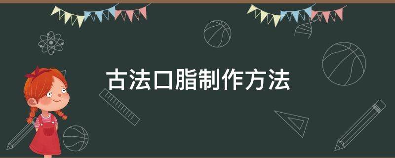 古法口脂制作方法（古法口脂制作方法比例）