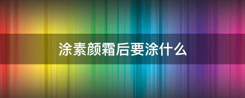 涂素颜霜后要涂什么 涂素颜霜后需要涂什么