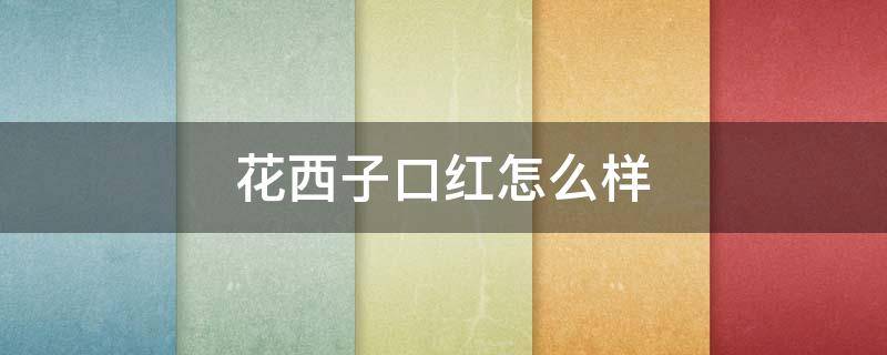 花西子口红怎么样 花西子口红怎么样知乎