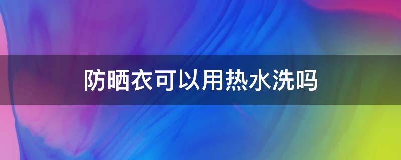 防晒衣可以用热水洗吗（防晒衣能用开水烫吗）