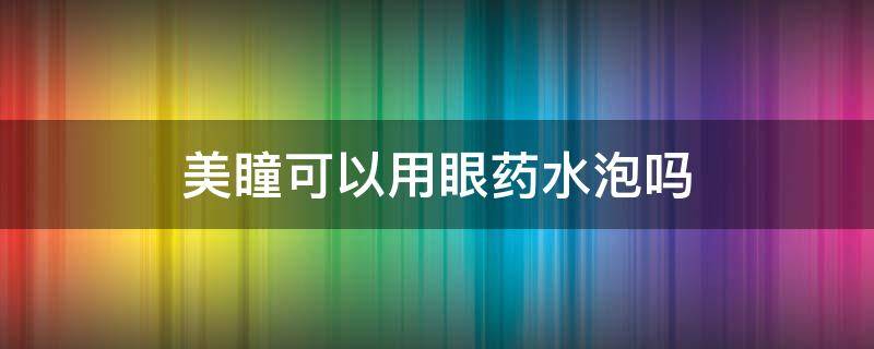 美瞳可以用眼药水泡吗 美瞳可以用眼药水泡吗水泡吗