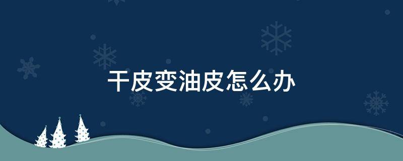 干皮变油皮怎么办 干皮变油皮是怎么回事