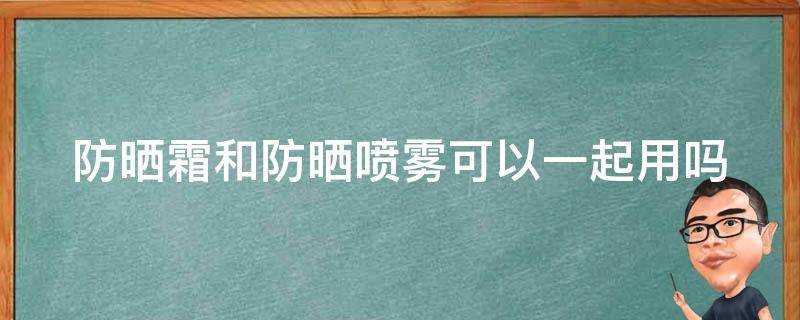 防晒霜和防晒喷雾可以一起用吗（防晒霜能和防晒喷雾一起用吗?）