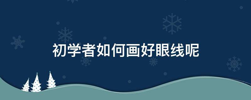 初学者如何画好眼线呢 新手怎样学画眼线