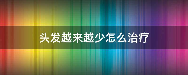 头发越来越少怎么治疗（头发越来越少怎么治疗最好）