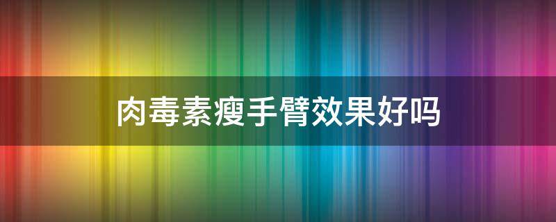 肉毒素瘦手臂效果好吗（肉毒素瘦手臂有效果吗）