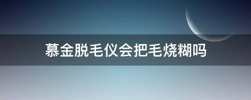 慕金脱毛仪会把毛烧糊吗（慕金脱毛仪会不会弄坏毛囊）