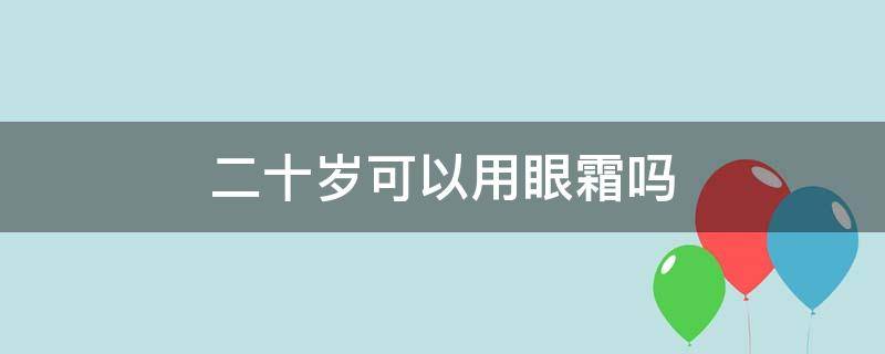 二十岁可以用眼霜吗（二十岁能不能用眼霜）