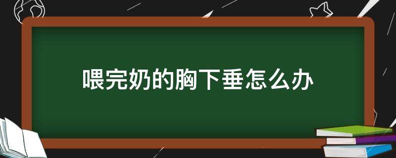 喂完奶的胸下垂怎么办（喂完奶的胸下垂怎么办图片）