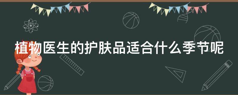 植物医生的护肤品适合什么季节呢 植物医生的护肤品适合什么季节呢女生用