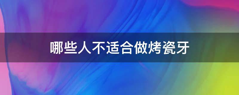 哪些人不适合做烤瓷牙（哪些人不适合做烤瓷牙呢）