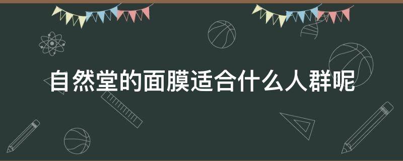 自然堂的面膜适合什么人群呢（自然堂的面膜适合什么人群呢女生用）