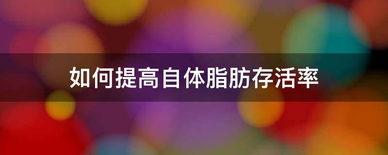 如何提高自体脂肪存活率（怎样让自体脂肪填充成活率更高）