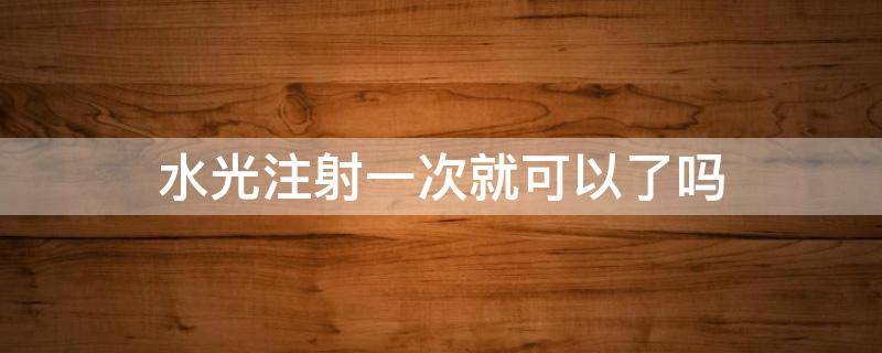 水光注射一次就可以了吗 水光针一次能看到效果吗