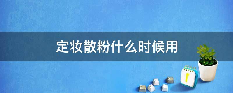 定妆散粉什么时候用（定妆散粉什么时候用最好）