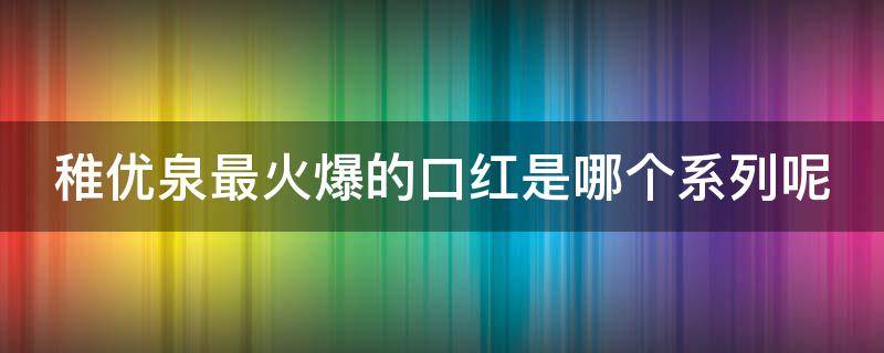 稚优泉最火爆的口红是哪个系列呢 稚优泉哪款口红最好