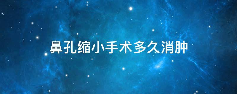 鼻孔缩小手术多久消肿 鼻孔缩小手术多久消肿啊