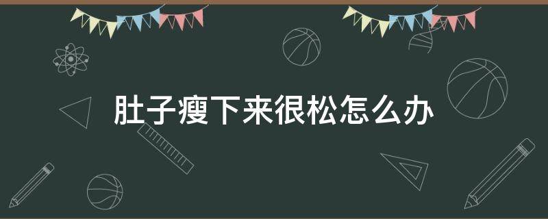 肚子瘦下来很松怎么办 肚子瘦了肚皮还很松怎么办