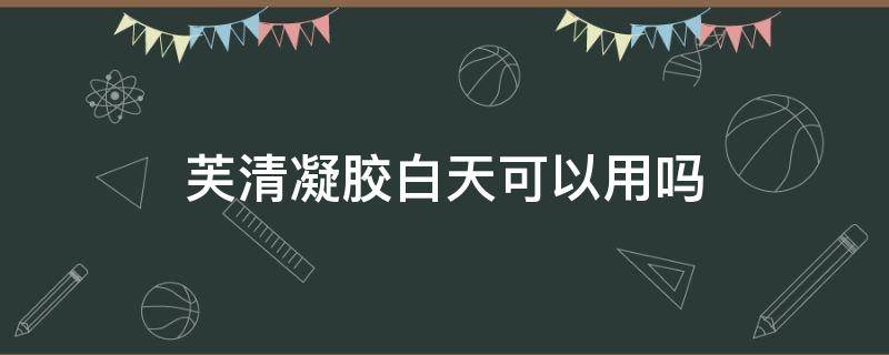 芙清凝胶白天可以用吗 芙清凝胶用几天有效果