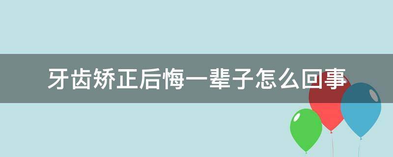 牙齿矫正后悔一辈子怎么回事（牙齿矫正后悔了怎么办）