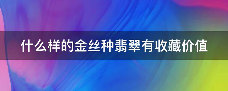 什么样的金丝种翡翠有收藏价值 金丝种翡翠值多少钱