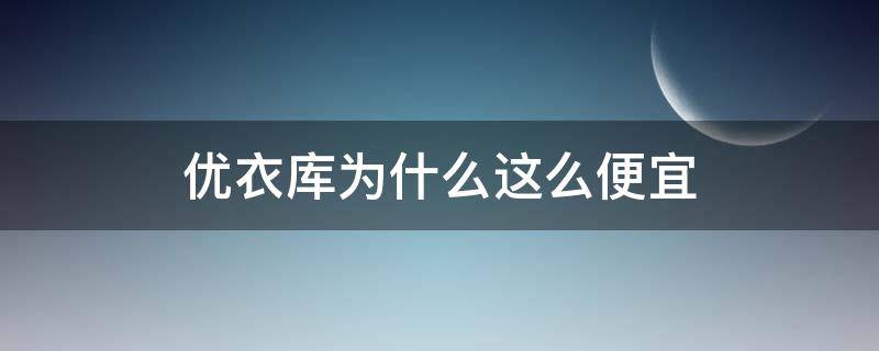 优衣库为什么这么便宜（优衣库为啥那么便宜）