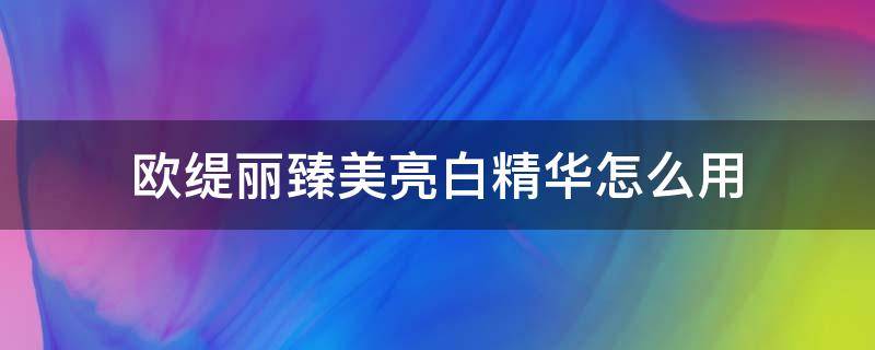 欧缇丽臻美亮白精华怎么用（欧缇丽臻美亮白精华液怎么用）