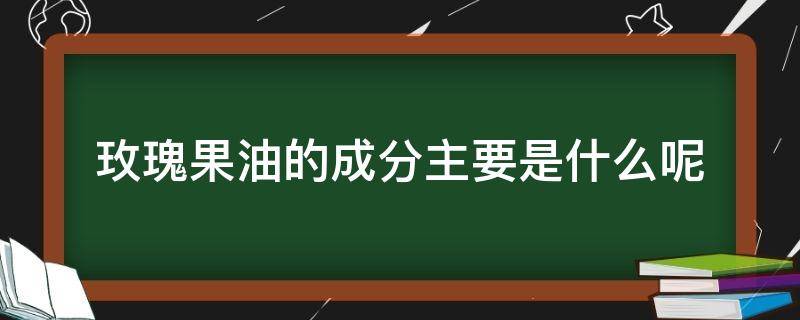 玫瑰果油的成分主要是什么呢 玫瑰果油成分解析