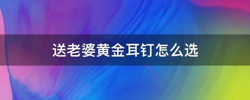 送老婆黄金耳钉怎么选（送老婆耳钉的寓意）