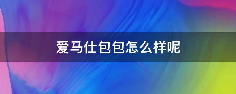 爱马仕包包怎么样呢 爱马仕包包怎么样呢知乎