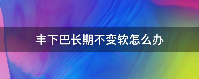 丰下巴长期不变软怎么办 丰下巴能维持多久