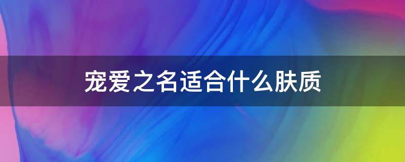 宠爱之名适合什么肤质（宠爱之名适合什么肤质的人）