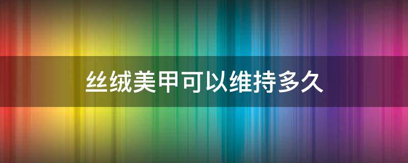 丝绒美甲可以维持多久 丝绒美甲可以维持多久呢