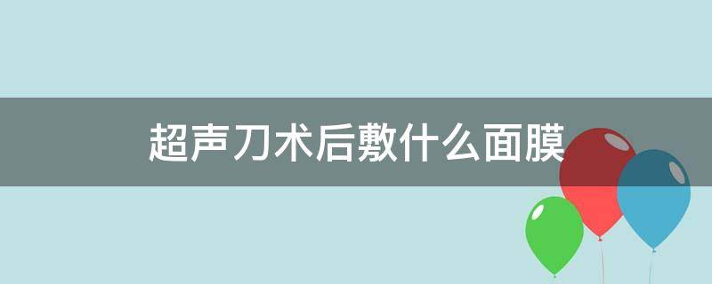 超声刀术后敷什么面膜（超声刀术后敷什么面膜效果好）