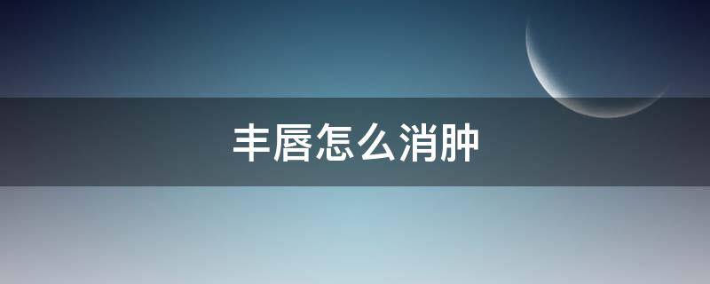 丰唇怎么消肿（丰唇怎么消肿最快）