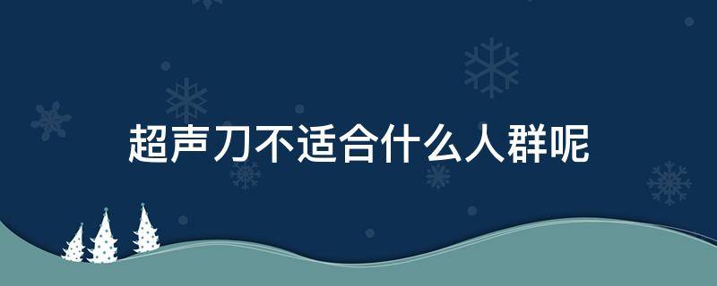 超声刀不适合什么人群呢 超声刀不适合什么人群呢女性