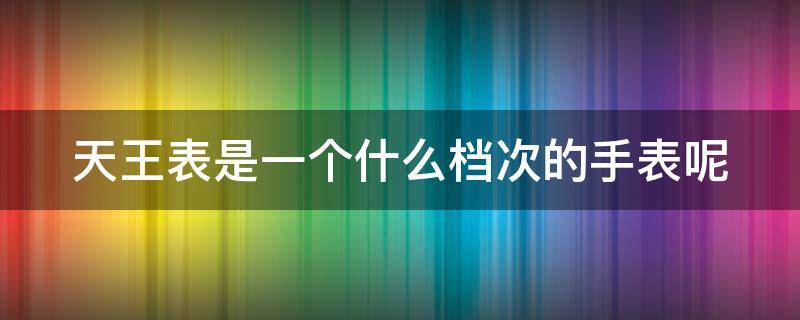 天王表是一个什么档次的手表呢 天王表是一个什么档次的手表呢