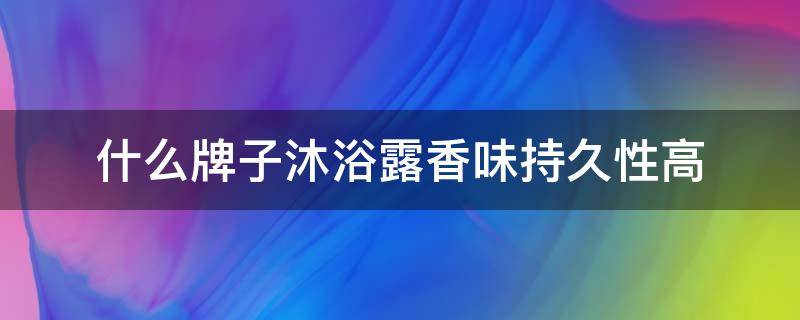 什么牌子沐浴露香味持久性高 什么牌子的沐浴露香味持久