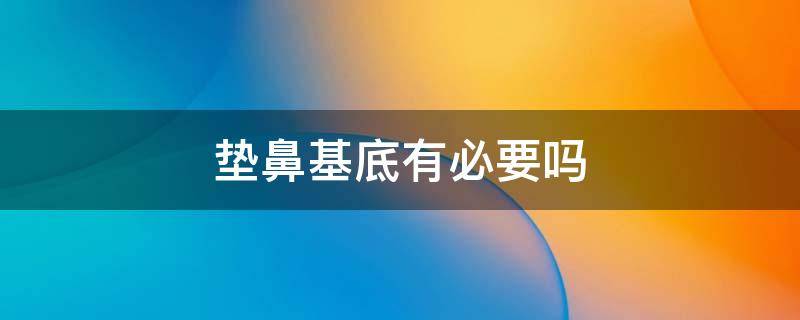 垫鼻基底有必要吗 垫鼻基底有用吗