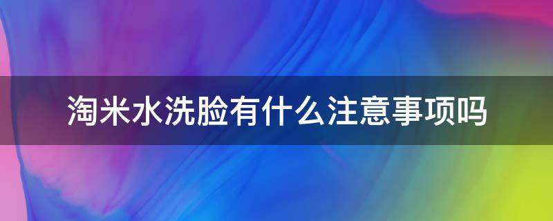 淘米水洗脸有什么注意事项吗（淘米水洗脸有什么注意事项吗女生）