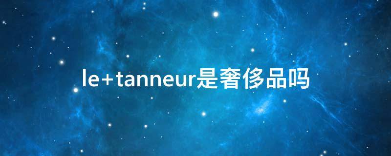 le tanneur是奢侈品吗