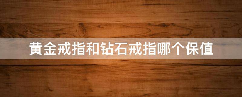 黄金戒指和钻石戒指哪个保值（钻石戒指和金戒指哪个更保值?）