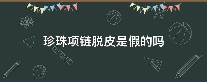 珍珠项链脱皮是假的吗 珍珠项链脱皮是假的吗怎么鉴别