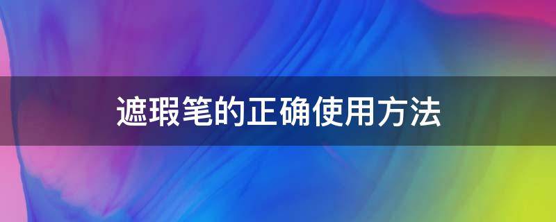 遮瑕笔的正确使用方法 遮瑕笔的正确使用方法图解