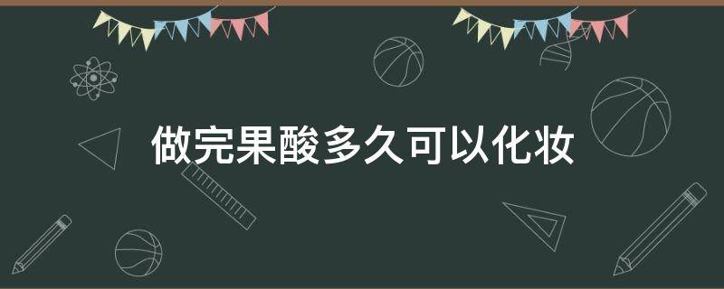 做完果酸多久可以化妆 做完果酸多久可以化妆了