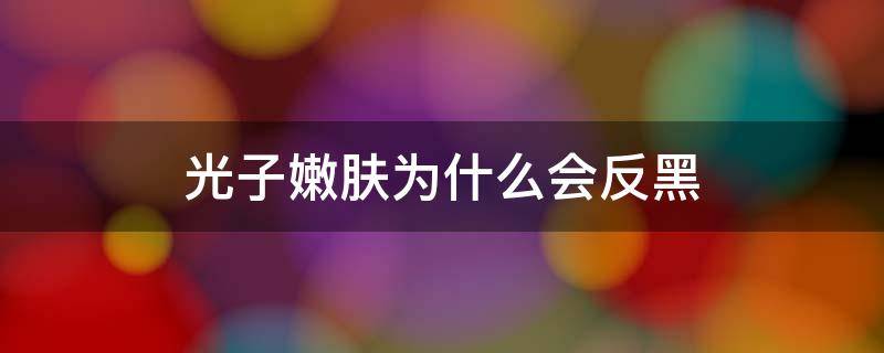 光子嫩肤为什么会反黑（光子嫩肤为什么反黑的原因）