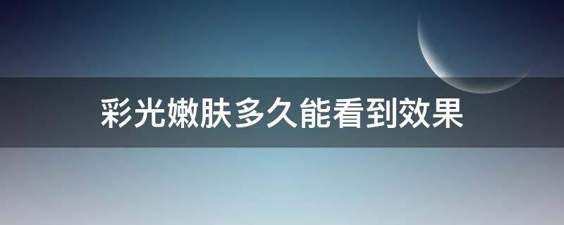 彩光嫩肤多久能看到效果（彩光嫩肤后多久可以正常护肤）