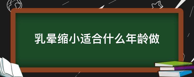 乳晕缩小适合什么年龄做 乳晕缩小适合什么年龄做手术