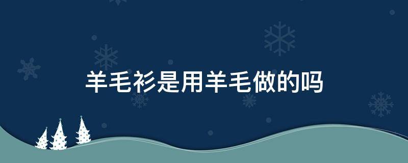 羊毛衫是用羊毛做的吗（羊毛衫是用羊毛做的吗为什么）