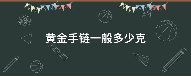 黄金手链一般多少克（黄金手链一般多少克不容易断）